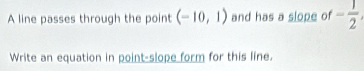 A line passes through the point (-10,1) and has a slope of - 1/2 , 
Write an equation in point-slope form for this line.