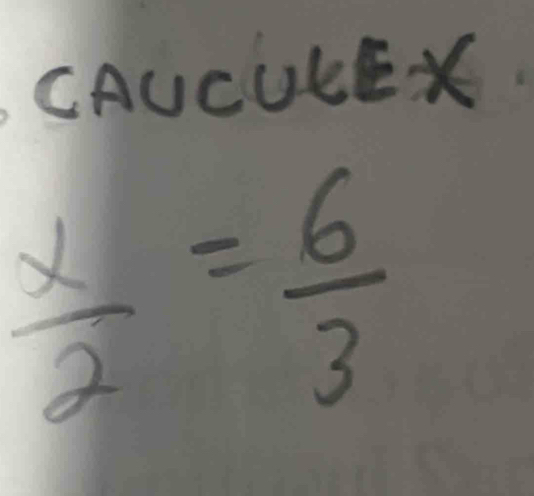 CAUCUEEX
 x/2 = 6/3 