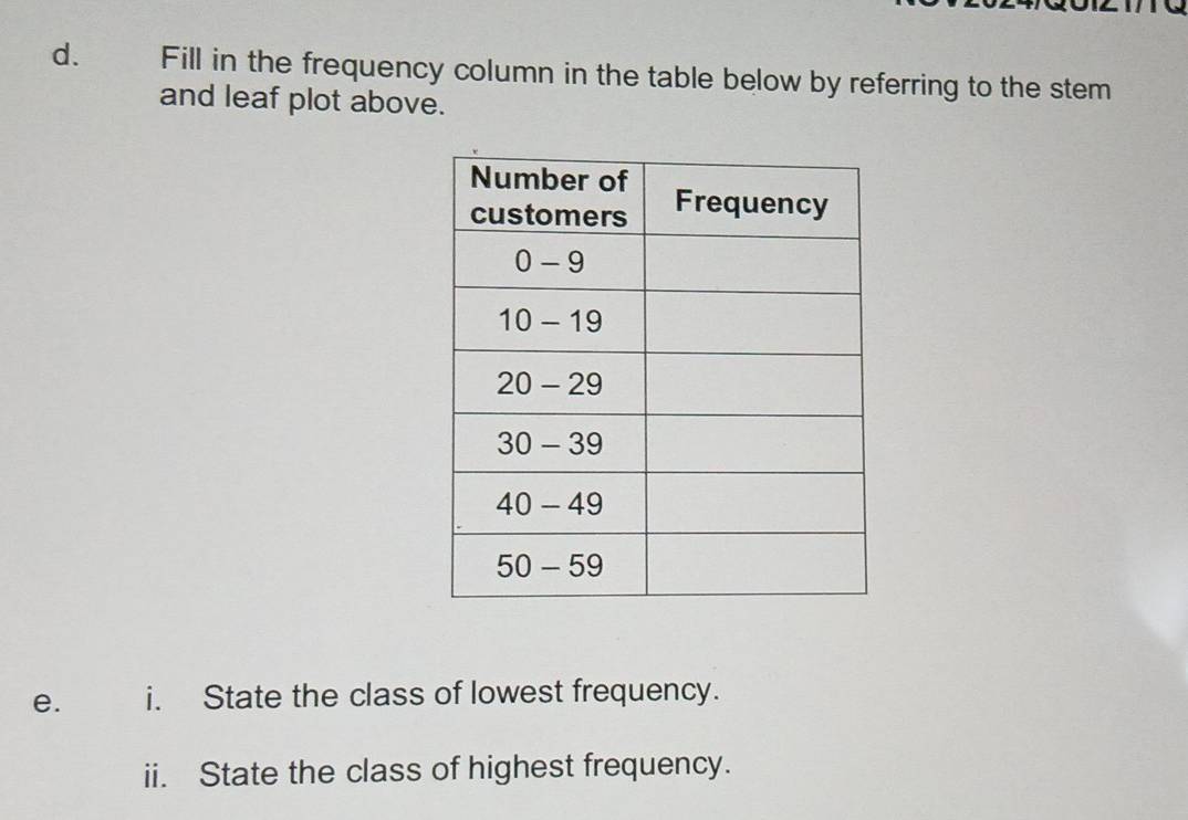 Fill in the frequency column in the table below by referring to the stem
and leaf plot above.
e. i. State the class of lowest frequency.
ii. State the class of highest frequency.