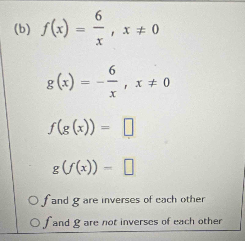 f(x)= 6/x , x!= 0
g(x)=- 6/x , x!= 0
f(g(x))=□
g(f(x))=□
f and gare inverses of each other
f and g are not inverses of each other