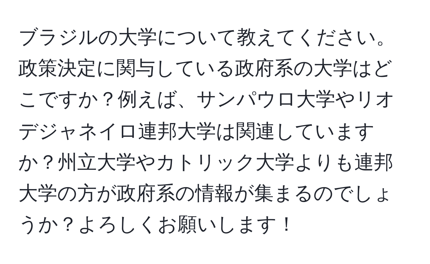 ブラジルの大学について教えてください。政策決定に関与している政府系の大学はどこですか？例えば、サンパウロ大学やリオデジャネイロ連邦大学は関連していますか？州立大学やカトリック大学よりも連邦大学の方が政府系の情報が集まるのでしょうか？よろしくお願いします！