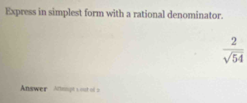 Express in simplest form with a rational denominator.
 2/sqrt(54) 
Answer Attsmpt 1 out of 2