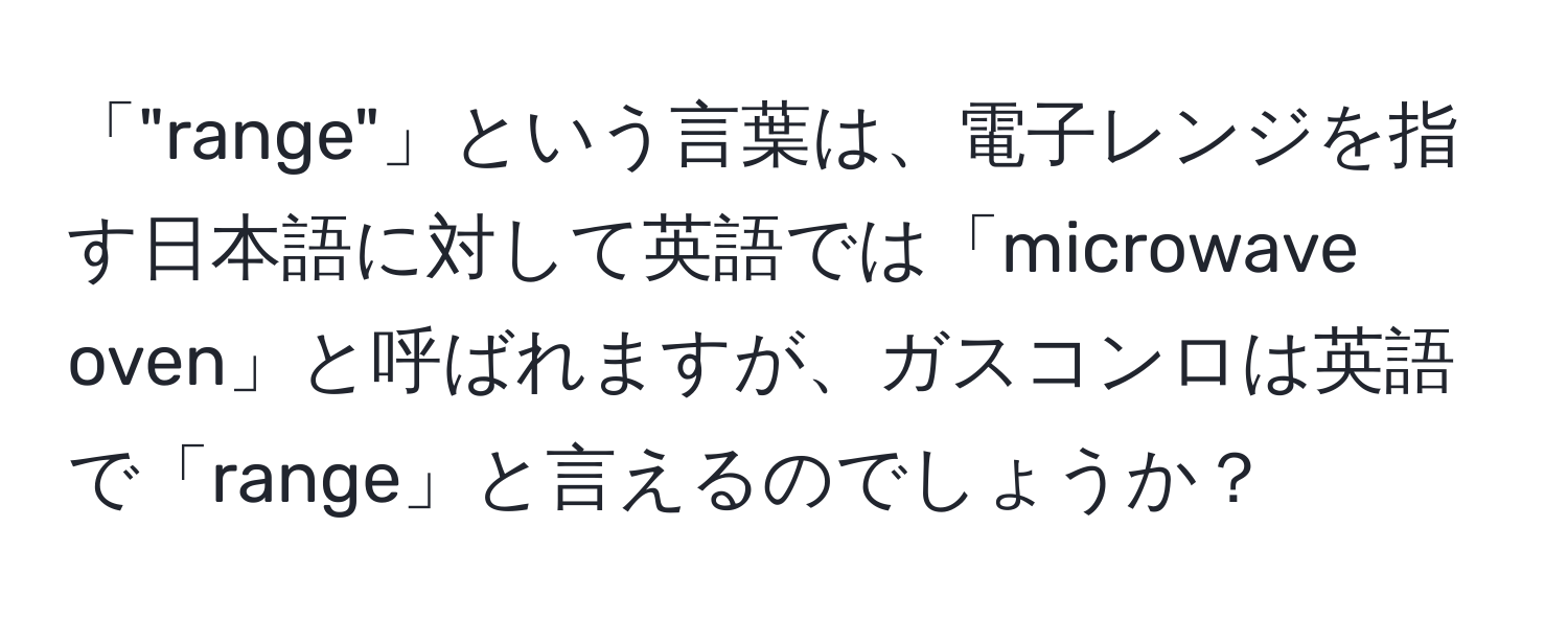 「"range"」という言葉は、電子レンジを指す日本語に対して英語では「microwave oven」と呼ばれますが、ガスコンロは英語で「range」と言えるのでしょうか？