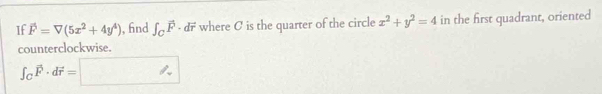 If vector F=V(5x^2+4y^4) , fnd ∈t _Cvector F - dr where C is the quarter of the circle x^2+y^2=4 in the first quadrant, oriented 
counterclockwise.
∈t _Cvector F· dvector r=□