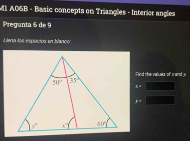 M1 A06B - Basic concepts on Triangles - Interior angles
Pregunta 6 de 9
Llena los espacios en blanco:
Find the values of x and y.
x=
y=