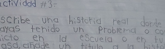 clividdd 3: 
scribe una historid real donde 
ayas tehido un problemd o co 
icto en Id escveld o en tV 
asd, dhdde un titlo y is histo