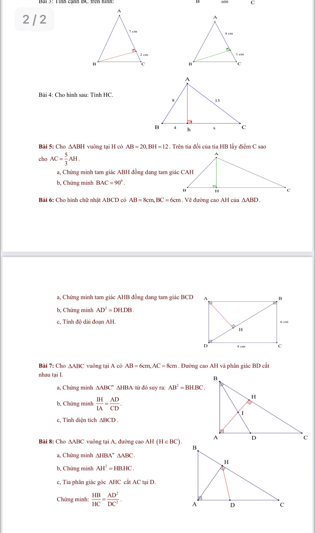 600 c
2 / 2
Bài 4: Cho hình sau: Tính HC.
Bài 5: Cho △ ABH vuông tại H có AB=20, BH=12. Trên tia đối của tia HB lấy điểm C sao
choAC= 5/3 AH.
a, Chứng minh tam giác ABH đồng dang tam giác CAH
b, Chứng minh BAC=90^0. 
Bài 6: Cho hình chữ nhật ABCD có AB=8cm, BC=6cm. Vẽ đường cao AH của △ ABD.
a, Chứng minh tam giác AHB đồng dang tam giác BCD
b, Chứng minh AD^2=DH.DB.
c, Tính độ dài đoạn AH.
Bài 7: Cho △ ABC vuông tại A có AB=6cm, AC=8cm. Đường cao AH và phân giác BD cắt
nhau tại I.
a, Chứng minh △ ABC'' ∆ΔHBA từ đó suy ra: AB^2=BH.BC. 
b, Chứng minh  IH/IA = AD/CD . 
c, Tính diện tích △ BCD. 
Bài 8: Cho △ ABC vuông tại A, đường cao AH(H∈ BC).
a, Chứng minh △ HBA''△ ABC.
b, Chứng minh AH^2=HB.HC. 
c, Tia phân giác góc AHC cắt AC tại D.
Chứng minh:  HB/HC = AD^2/DC^2 .