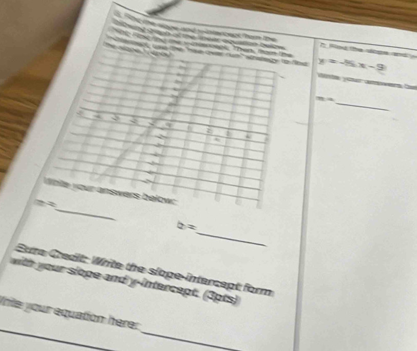 Fing the sloge and wintercept from the 
igwing graph of the linear equation below . Red the aloge and 
te Prt tne the y -mtspoopk, Then, fram the 
' lergot, une the "Hke over run'' strategy to fos y=-5x-9
Te siona T ants 
Wiste your ampers 
_
m^2
Q 
t 
_ 
Witle your answers below:
==
_
b=
Eure Credit: Write the slope intercept form 
with your slope and y-intercept. (3pts) 
_ 
Inite your equation here: