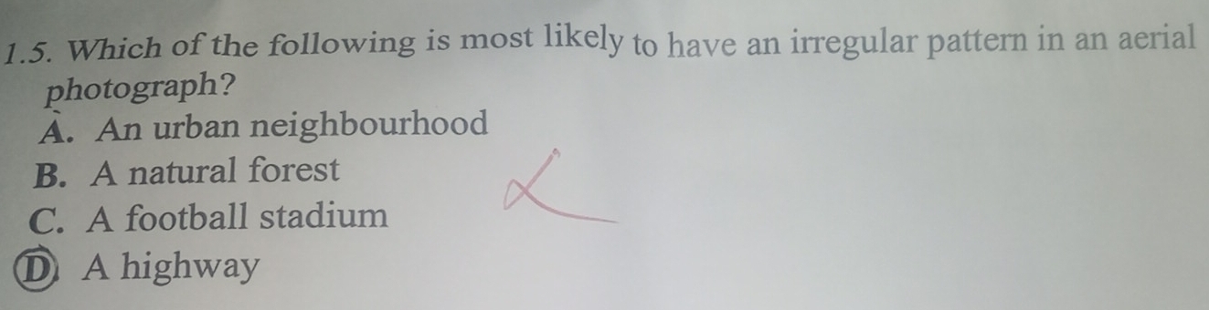 Which of the following is most likely to have an irregular pattern in an aerial
photograph?
A. An urban neighbourhood
B. A natural forest
C. A football stadium
D A highway