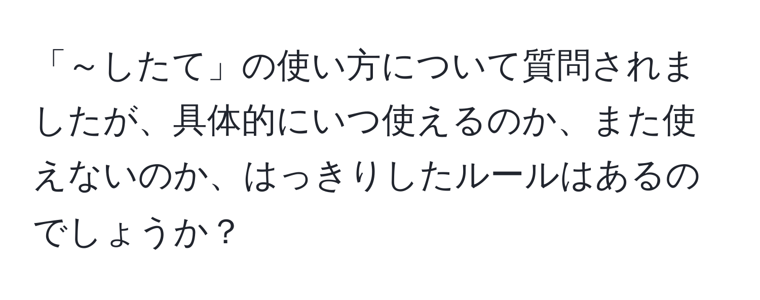 「～したて」の使い方について質問されましたが、具体的にいつ使えるのか、また使えないのか、はっきりしたルールはあるのでしょうか？