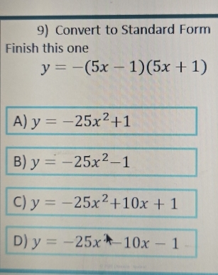 Convert to Standard Form
Finish this one
y=-(5x-1)(5x+1)
A) y=-25x^2+1
B) y=-25x^2-1
C) y=-25x^2+10x+1
D) y=-25x-10x-1