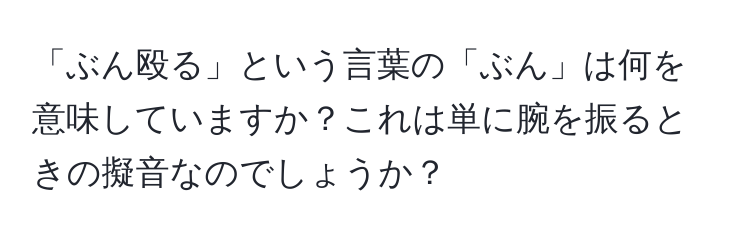 「ぶん殴る」という言葉の「ぶん」は何を意味していますか？これは単に腕を振るときの擬音なのでしょうか？