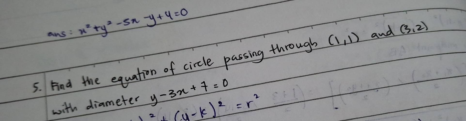 ans: x^2+y^2-5x-y+4=0
5. Fnd the equation of circle passing through (1,1) and (3,2)
with diameter y-3x+7=0^2+(4-k)^2=r^2