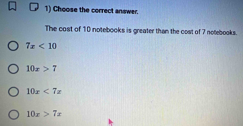 Choose the correct answer.
The cost of 10 notebooks is greater than the cost of 7 notebooks.
7x<10</tex>
10x>7
10x<7x</tex>
10x>7x