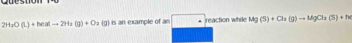 2H_2O(L)+heatto 2H_2(g)+O 2 (g) (g) is an example of an reaction while Mg(S)+Cl_2(g)to MgCl_2(S)+he