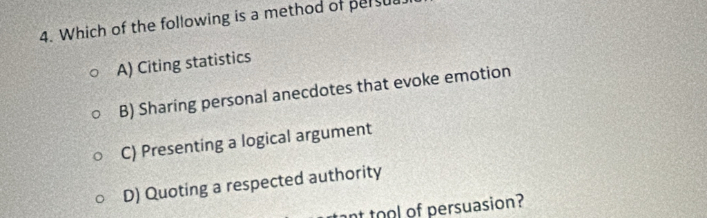 Which of the following is a method of persue
A) Citing statistics
B) Sharing personal anecdotes that evoke emotion
C) Presenting a logical argument
D) Quoting a respected authority
nt tool of persuasion?