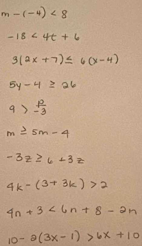 m-(-4)<8</tex>
-18<4t+6
3(2x+7)≤ 6(x-4)
5y-4≥ 26
9> p/-3 
m≥ 5m-4
-3z≥ 6+3z
4k-(3+3k)>2
4n+3<6n+8-2n
10-2(3x-1)>6x+10