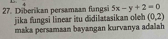 A 
27. Diberikan persamaan fungsi 5x-y+2=0
jika fungsi linear itu didilatasikan oleh (0,2)
maka persamaan bayangan kurvanya adalah