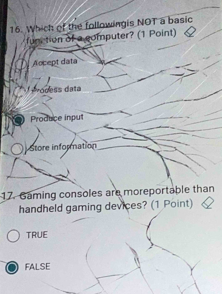 Which of the followingis NOT a basic
fun tion of a computer? (1 Point)
Accept data
rodess data
Produce input
Store information
17. Gaming consoles are moreportable than
handheld gaming devices? (1 Point)
TRUE
FALSE