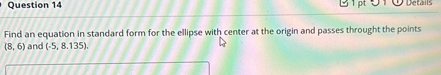Ở 1 pt 0 1 Ở Details 
Find an equation in standard form for the ellipse with center at the origin and passes throught the points
(8,6) and (-5,8.135).