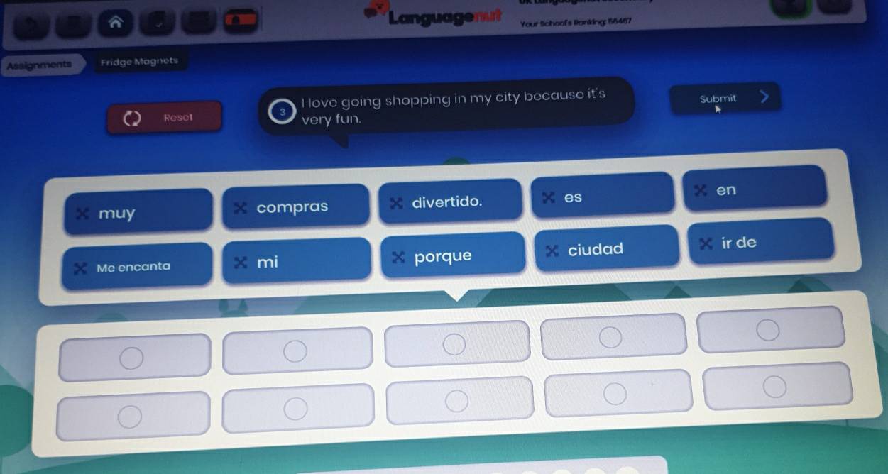 A Languagenut Your Schoof's Ronking: 156467
Assignments Fridge Magnets 
I love going shopping in my city because it's 
Submit 
a 
Reset very fun. 
× muy compras divertido. es . en 
Me encanta x mi porque ciudad ir de