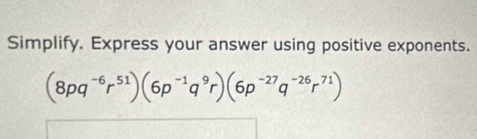 Simplify. Express your answer using positive exponents. 
(8pq¯⁶r⁵¹)(6p¯¹q⁹r)(6p¯²⁷q¯²⁶rη¹)