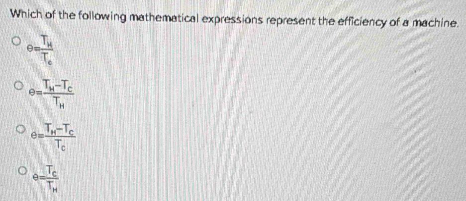 Which of the following mathematical expressions represent the efficiency of a machine.
e=frac T_HT_c
e=frac T_H-T_CT_H
e=frac T_H-T_cT_c
e=frac T_cT_H