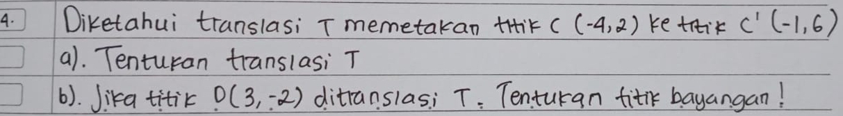 Diketahui translasi T memetakan tiiK C(-4,2) ke trik C'(-1,6)
a). Tenturan translasi T
(). Jika titik D(3,-2) ditranslasi T : Tenturan fiti bayangan!