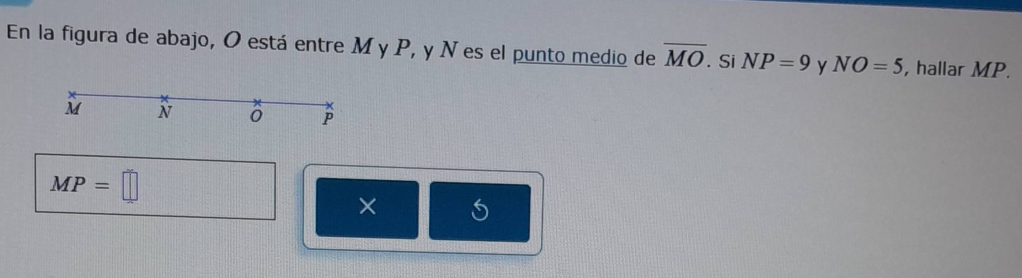 En la figura de abajo, O está entre M y P, y N es el punto medio de overline MO. Si NP=9 y NO=5 , hallar MP.
M
N
0
P
MP=□
×