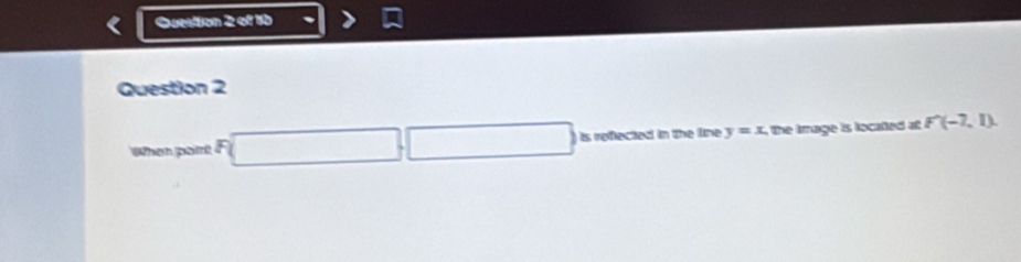 Questtion 2 of 10 
Question 2 
When pont F □ □ is refected in the line y=x the image is located at F(-7,1)