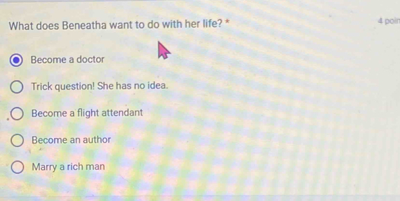 What does Beneatha want to do with her life? * 4 poin
Become a doctor
Trick question! She has no idea.
Become a flight attendant
Become an author
Marry a rich man