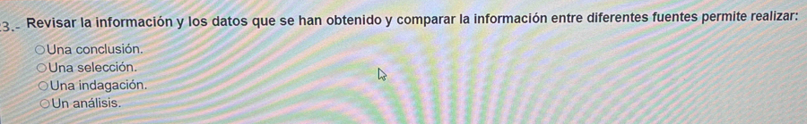 Revisar la información y los datos que se han obtenido y comparar la información entre diferentes fuentes permite realizar:
Una conclusión.
Una selección.
Una indagación.
Un análisis.