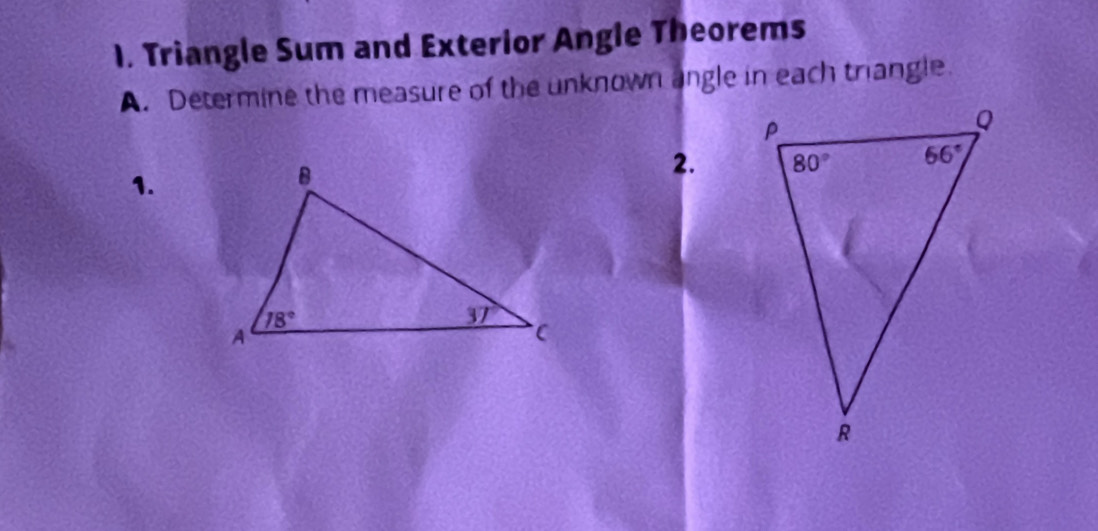 Triangle Sum and Exterior Angle Theorems
A. Determine the measure of the unknown angle in each triangle.
2.
1.