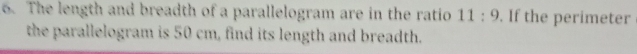 The length and breadth of a parallelogram are in the ratio 11:9. If the perimeter 
the parallelogram is 50 cm, find its length and breadth.