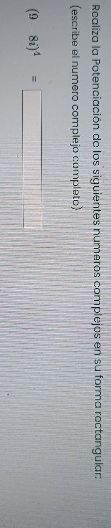 Realiza la Potenciación de los siguientes numeros complejos en su forma rectangular: 
(escribe el numero complejo completo)
(9-8i)^4=□