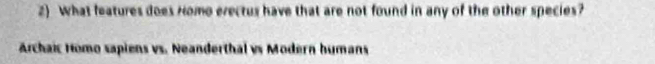 What features does Homo erectus have that are not found in any of the other species? 
Archaic Homo sapiens vs. Neanderthal vs Modern humans