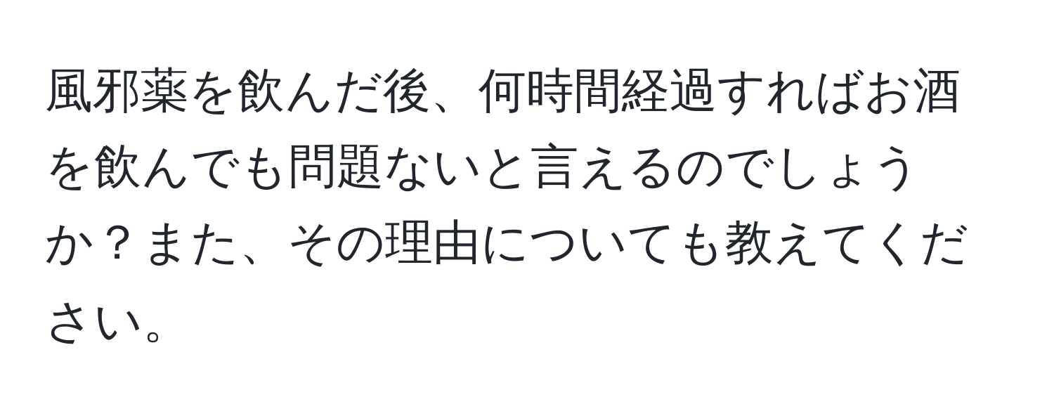 風邪薬を飲んだ後、何時間経過すればお酒を飲んでも問題ないと言えるのでしょうか？また、その理由についても教えてください。