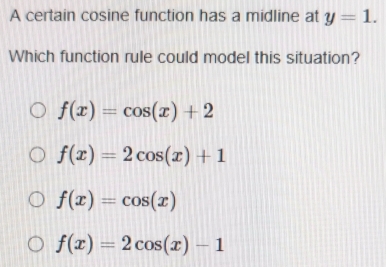 A certain cosine function has a midline at y=1. 
Which function rule could model this situation?
f(x)=cos (x)+2
f(x)=2cos (x)+1
f(x)=cos (x)
f(x)=2cos (x)-1