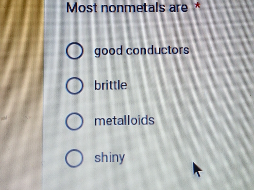 Most nonmetals are *
good conductors
brittle
metalloids
shiny