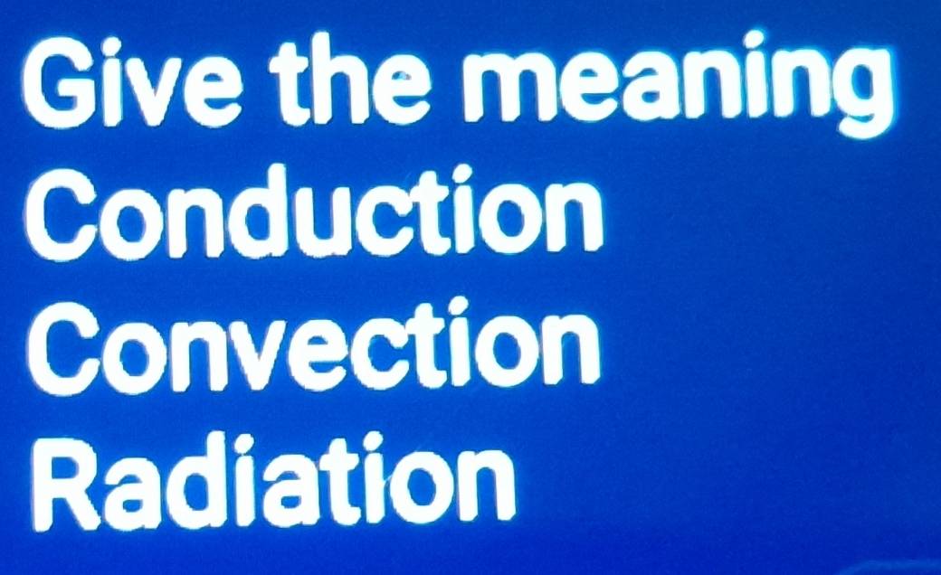 Give the meaning
Conduction
Convection
Radiation