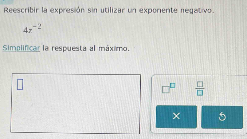 Reescribir la expresión sin utilizar un exponente negativo.
4z^(-2)
Simplificar la respuesta al máximo. 
□
□^(□)  □ /□  
×