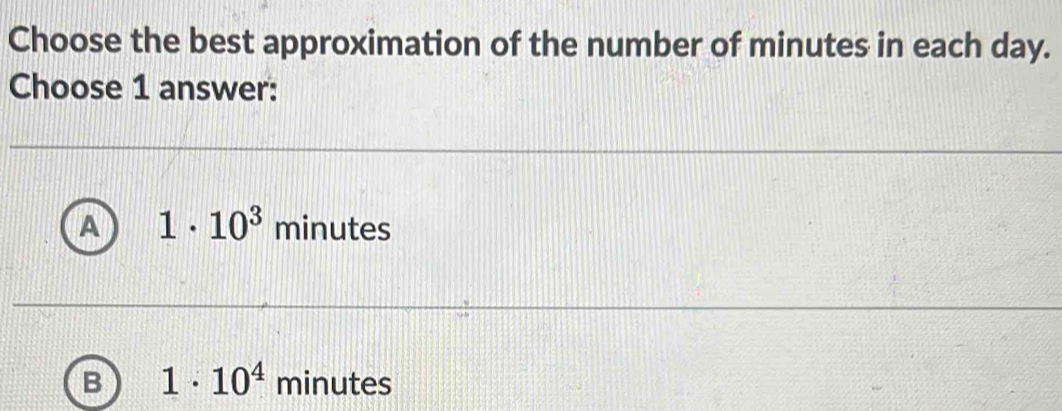 Choose the best approximation of the number of minutes in each day.
Choose 1 answer:
A 1· 10^3 minutes
B 1· 10^4 minutes