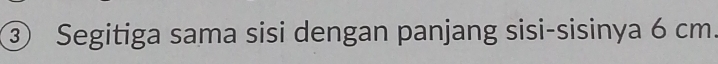 ③ Segitiga sama sisi dengan panjang sisi-sisinya 6 cm.