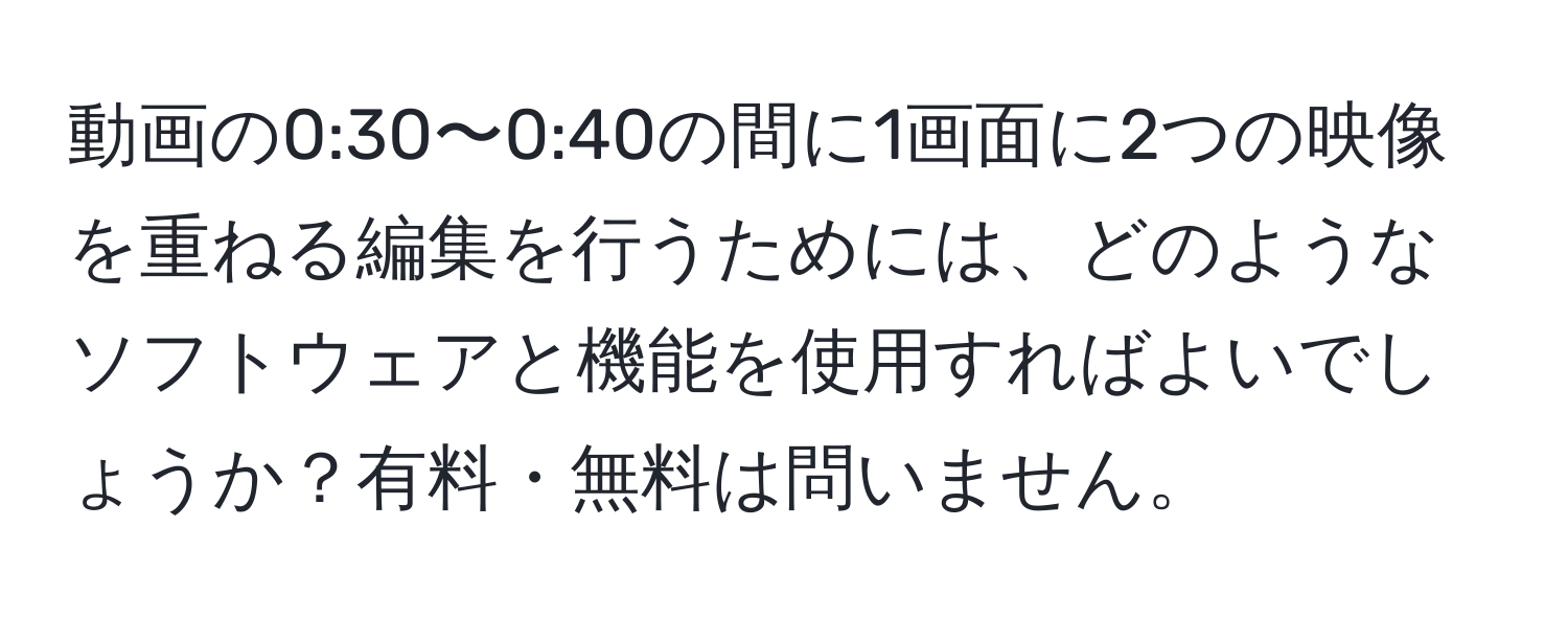 動画の0:30〜0:40の間に1画面に2つの映像を重ねる編集を行うためには、どのようなソフトウェアと機能を使用すればよいでしょうか？有料・無料は問いません。