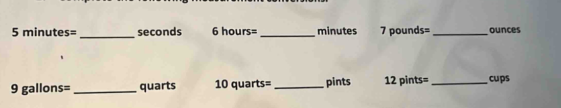 5 minutes= seconds 6 hours= _ minutes 7 pounds= _ ounces
9 gallons= _ quarts 10 quarts= _ pints 12 pints=_ 
cups