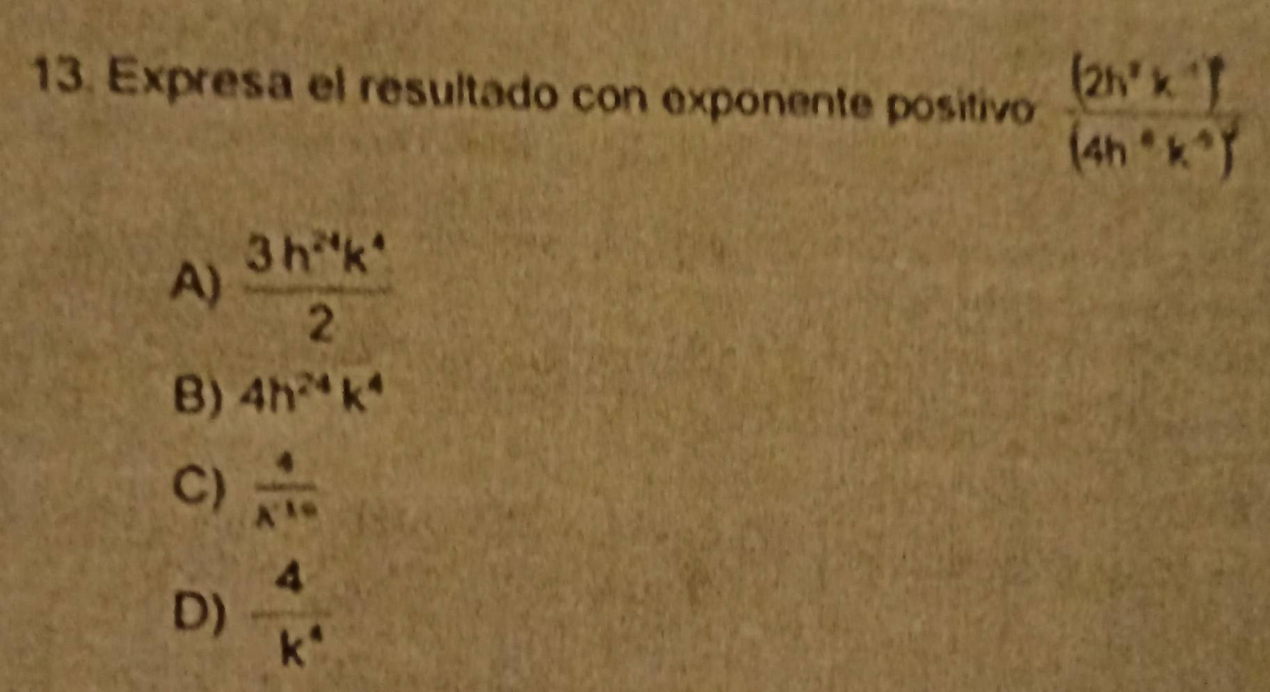 Expresa el resultado con exponente positivo frac (2h^2k^(-1))^0(4h^0k^(-3))^2
A)  3h^(24)k^4/2 
B) 4h^(24)k^4
C)  4/A^(-10) 
D)  4/k^4 