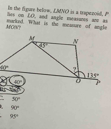 In the figure below, LMNO is a trapezoid, P
lies on LO, and angle measures are as
marked. What is the measure of angle
MON?
C. 50°
). 90°
95°