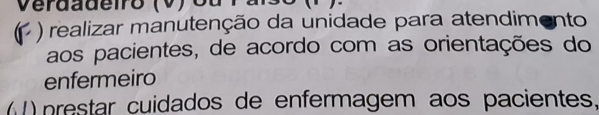 Verdadeiro (V) ou
) realizar manutenção da unidade para atendimento
aos pacientes, de acordo com as orientações do
enfermeiro
) prestar cuidados de enfermagem aos pacientes,