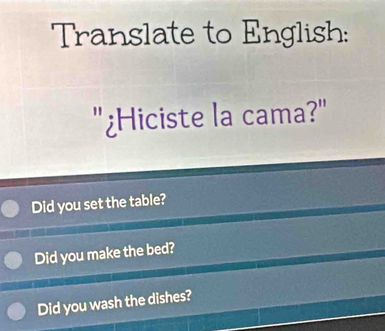 Translate to English:
¿Hiciste la cama?"
Did you set the table?
Did you make the bed?
Did you wash the dishes?