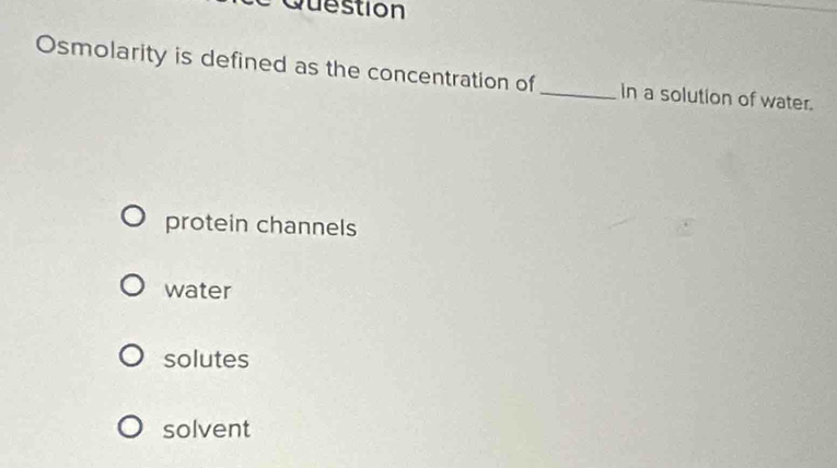 Question
Osmolarity is defined as the concentration of_ in a solution of water.
protein channels
water
solutes
solvent